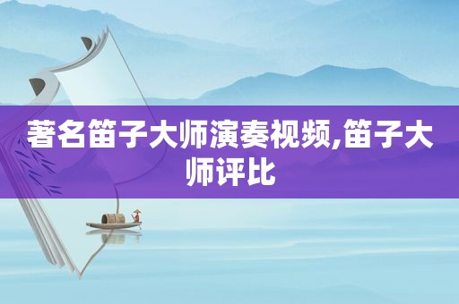 著名笛子大师演奏视频,笛子大师评比