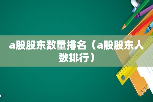 a股股东数量排名（a股股东人数排行）