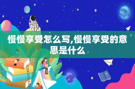 慢慢享受怎么写,慢慢享受的意思是什么