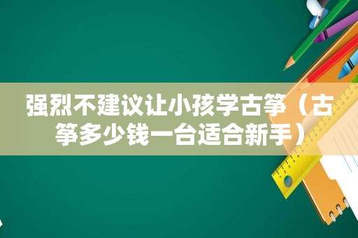 强烈不建议让小孩学古筝（古筝多少钱一台适合新手）