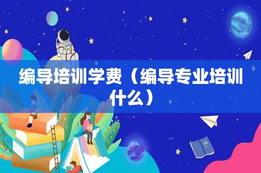 编导培训学费（编导专业培训什么）