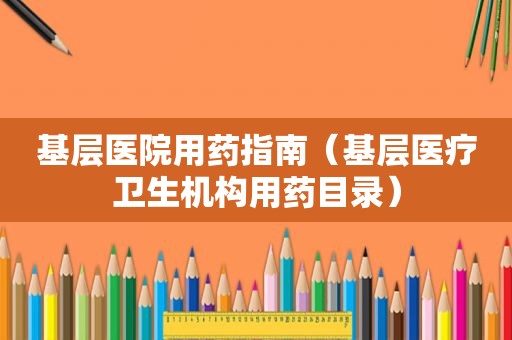 基层医院用药指南（基层医疗卫生机构用药目录）