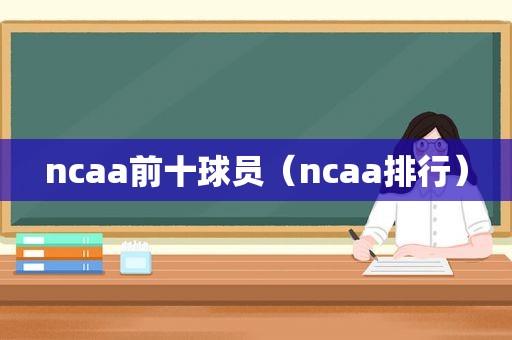 ncaa前十球员（ncaa排行）