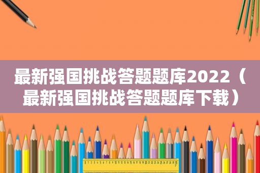 最新强国挑战答题题库2022（最新强国挑战答题题库下载）