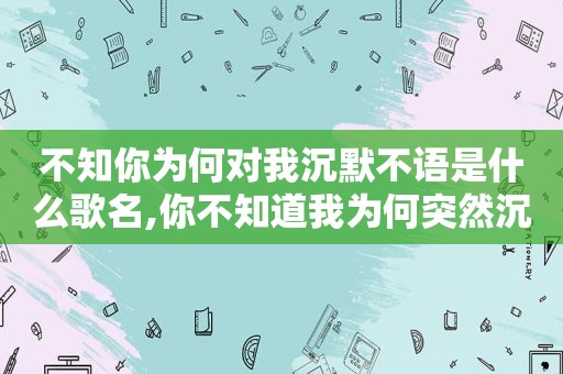 不知你为何对我沉默不语是什么歌名,你不知道我为何突然沉默