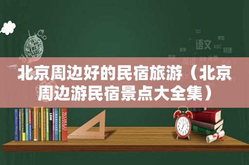 北京周边好的民宿旅游（北京周边游民宿景点大全集）