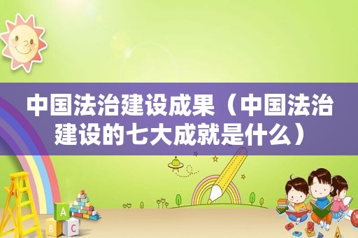 中国法治建设成果（中国法治建设的七大成就是什么）