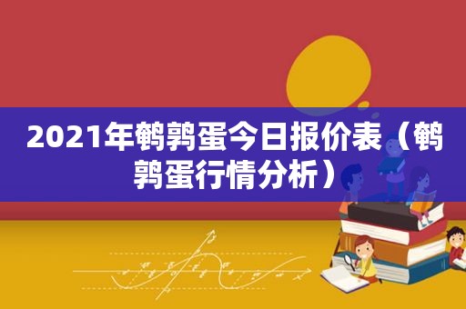 2021年鹌鹑蛋今日报价表（鹌鹑蛋行情分析）