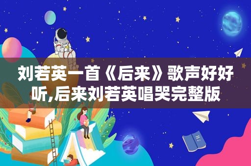 刘若英一首《后来》歌声好好听,后来刘若英唱哭完整版