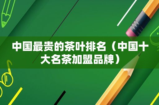 中国最贵的茶叶排名（中国十大名茶加盟品牌）