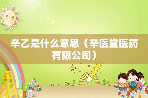 辛乙是什么意思（辛医堂医药有限公司）