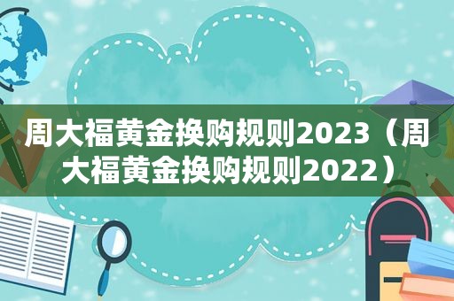 周大福黄金换购规则2023（周大福黄金换购规则2022）
