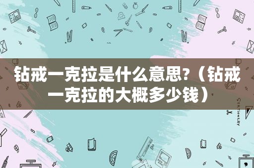 钻戒一克拉是什么意思?（钻戒一克拉的大概多少钱）