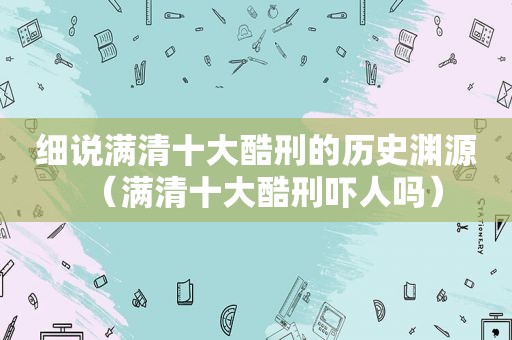 细说满清十大酷刑的历史渊源（满清十大酷刑吓人吗）