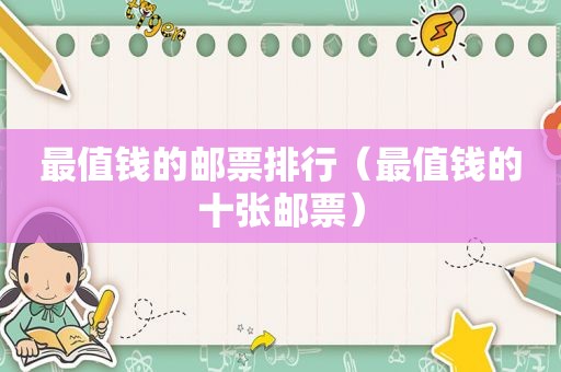 最值钱的邮票排行（最值钱的十张邮票）