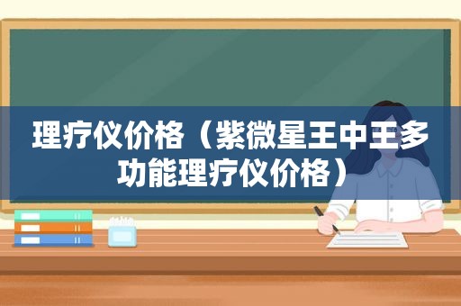 理疗仪价格（紫微星王中王多功能理疗仪价格）