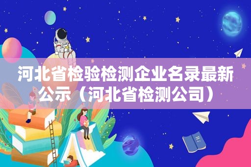 河北省检验检测企业名录最新公示（河北省检测公司）