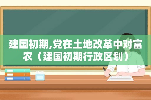 建国初期,党在土地改革中对富农（建国初期行政区划）