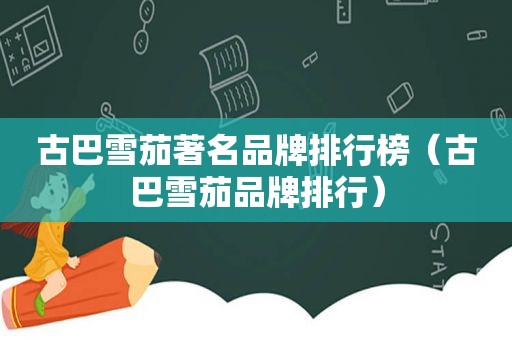 古巴雪茄著名品牌排行榜（古巴雪茄品牌排行）