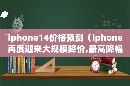 iphone14价格预测（iphone再度迎来大规模降价,最高降幅达2300元）
