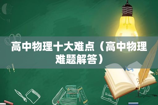 高中物理十大难点（高中物理难题解答）