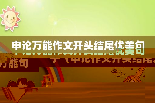 申论万能作文开头结尾优美句子（申论作文开头结尾万能句）