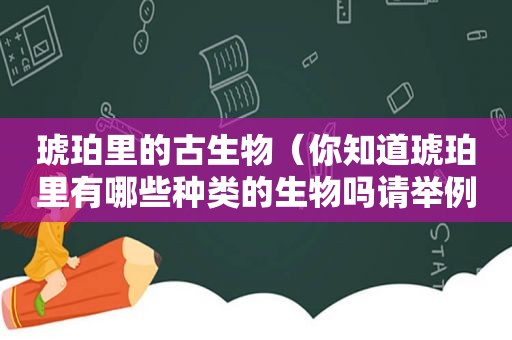 琥珀里的古生物（你知道琥珀里有哪些种类的生物吗请举例说明）