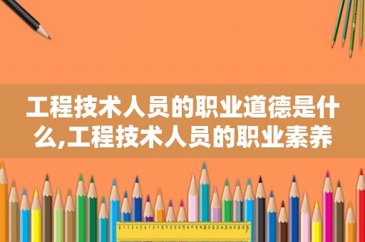 工程技术人员的职业道德是什么,工程技术人员的职业素养
