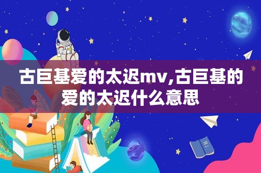 古巨基爱的太迟mv,古巨基的爱的太迟什么意思