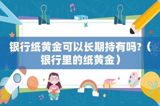 银行纸黄金可以长期持有吗?（银行里的纸黄金）