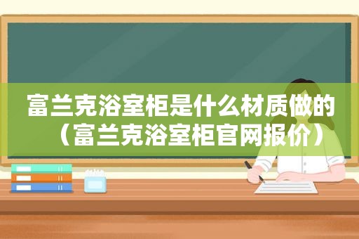 富兰克浴室柜是什么材质做的（富兰克浴室柜官网报价）