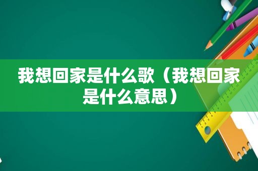 我想回家是什么歌（我想回家是什么意思）