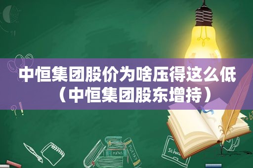 中恒集团股价为啥压得这么低（中恒集团股东增持）