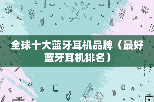 全球十大蓝牙耳机品牌（最好蓝牙耳机排名）