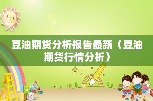 豆油期货分析报告最新（豆油期货行情分析）