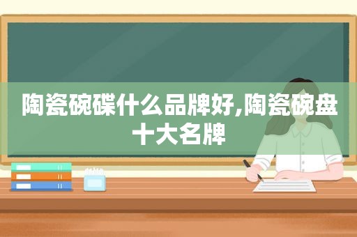 陶瓷碗碟什么品牌好,陶瓷碗盘十大名牌