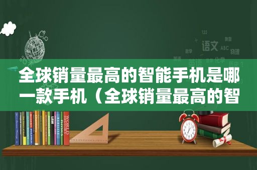 全球销量最高的智能手机是哪一款手机（全球销量最高的智能手机是哪一款了）