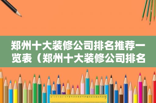 郑州十大装修公司排名推荐一览表（郑州十大装修公司排名榜）