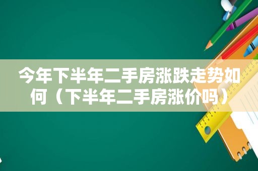 今年下半年二手房涨跌走势如何（下半年二手房涨价吗）