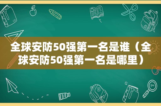 全球安防50强第一名是谁（全球安防50强第一名是哪里）