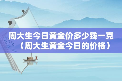 周大生今日黄金价多少钱一克（周大生黄金今日的价格）