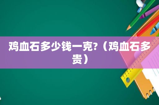 鸡血石多少钱一克?（鸡血石多贵）