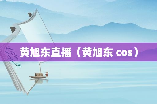 黄旭东直播（黄旭东 cos）