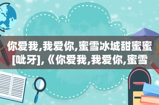 你爱我,我爱你,蜜雪冰城甜蜜蜜[呲牙],《你爱我,我爱你,蜜雪冰城甜蜜蜜》