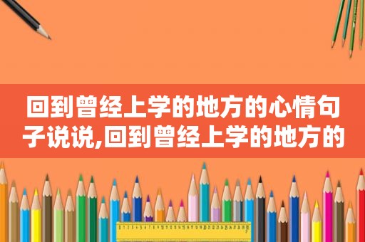 回到曾经上学的地方的心情句子说说,回到曾经上学的地方的心情句子简短