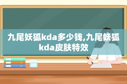 九尾妖狐kda多少钱,九尾妖狐kda皮肤特效