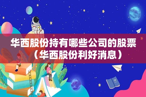 华西股份持有哪些公司的股票（华西股份利好消息）