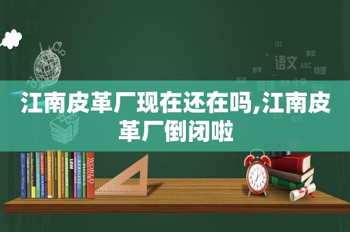江南皮革厂现在还在吗,江南皮革厂倒闭啦