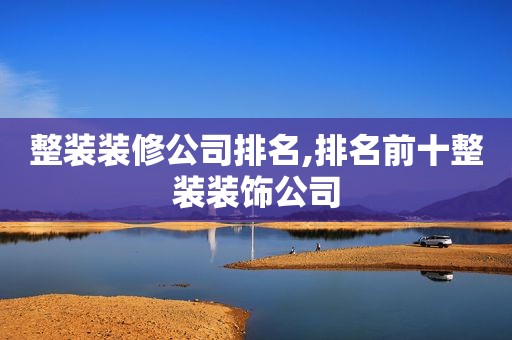 整装装修公司排名,排名前十整装装饰公司