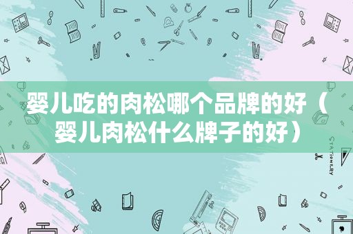 婴儿吃的肉松哪个品牌的好（婴儿肉松什么牌子的好）